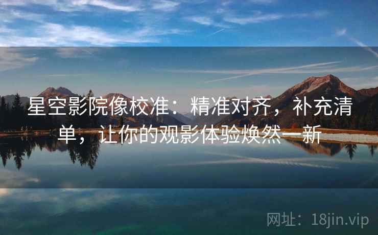 星空影院像校准:精准对齐,补充清单,让你的观影体验焕然一新