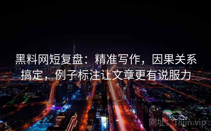黑料网短复盘：精准写作，因果关系搞定，例子标注让文章更有说服力  第1张