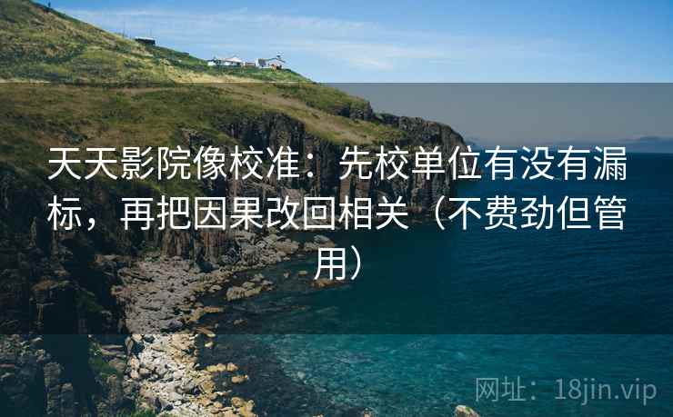 天天影院像校准:先校单位有没有漏标,再把因果改回相关(不费劲但管用)