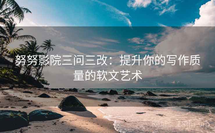 努努影院三问三改：提升你的写作质量的软文艺术