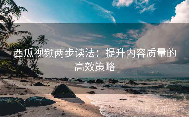 西瓜视频两步读法：提升内容质量的高效策略