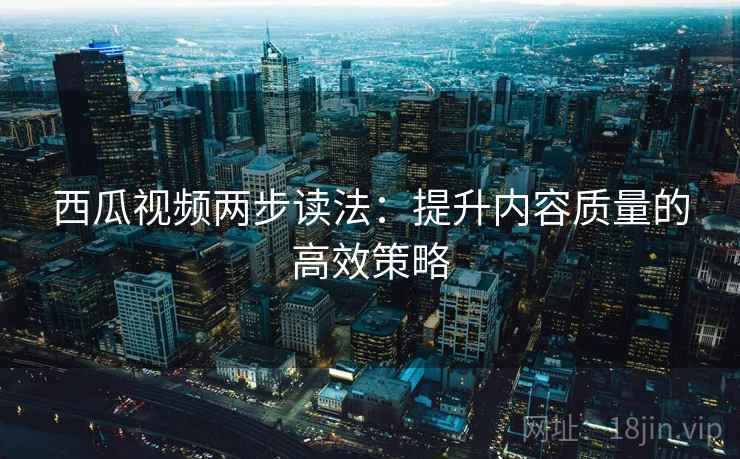 西瓜视频两步读法：提升内容质量的高效策略