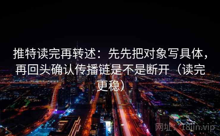 推特读完再转述：先先把对象写具体，再回头确认传播链是不是断开（读完更稳）  第2张