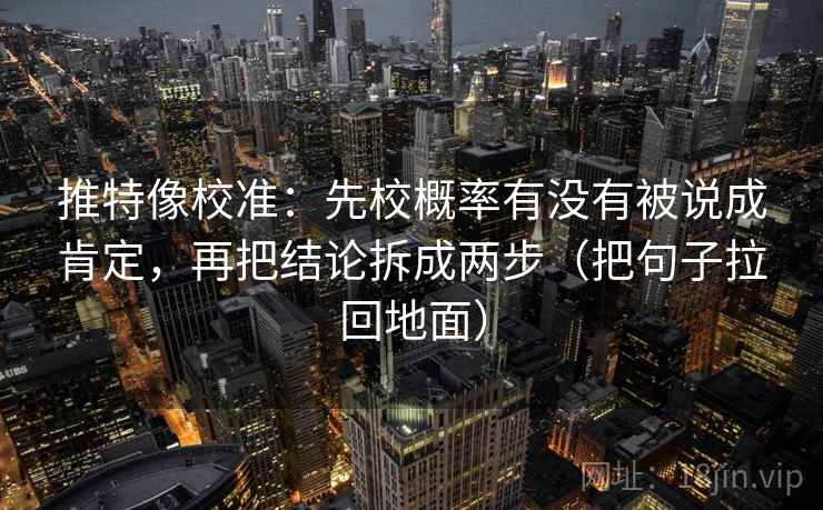 推特像校准：先校概率有没有被说成肯定，再把结论拆成两步（把句子拉回地面）  第2张