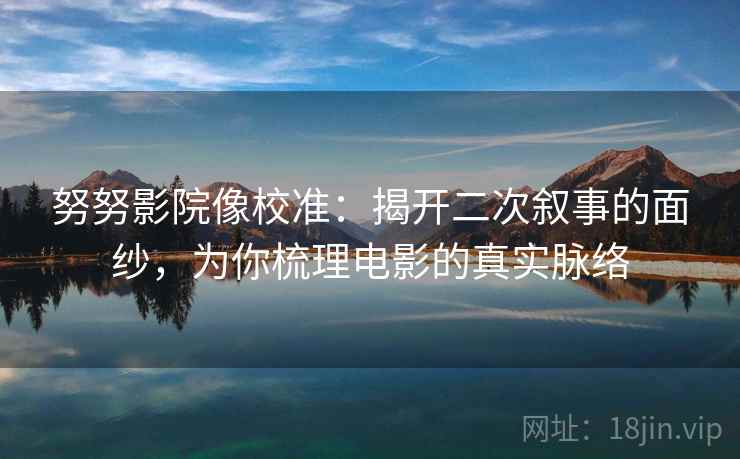 努努影院像校准：揭开二次叙事的面纱，为你梳理电影的真实脉络  第1张