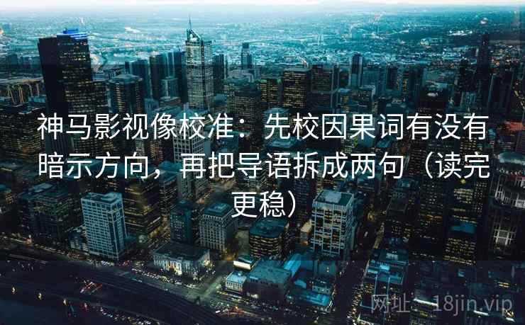 神马影视像校准：先校因果词有没有暗示方向，再把导语拆成两句（读完更稳）  第2张