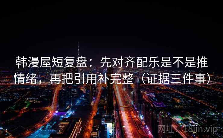 韩漫屋短复盘：先对齐配乐是不是推情绪，再把引用补完整（证据三件事）  第2张