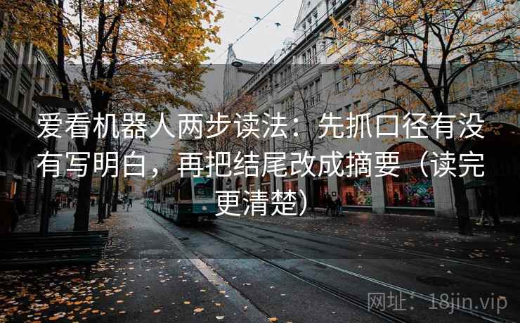 爱看机器人两步读法：先抓口径有没有写明白，再把结尾改成摘要（读完更清楚）  第2张