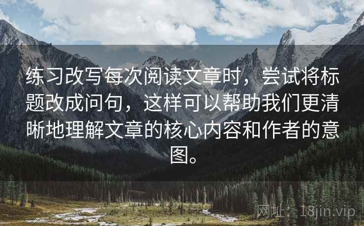 练习改写每次阅读文章时，尝试将标题改成问句，这样可以帮助我们更清晰地理解文章的核心内容和作者的意图。  第1张