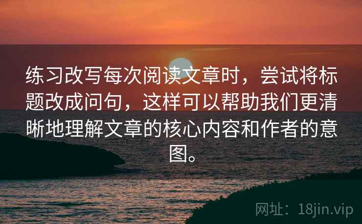 练习改写每次阅读文章时，尝试将标题改成问句，这样可以帮助我们更清晰地理解文章的核心内容和作者的意图。  第2张