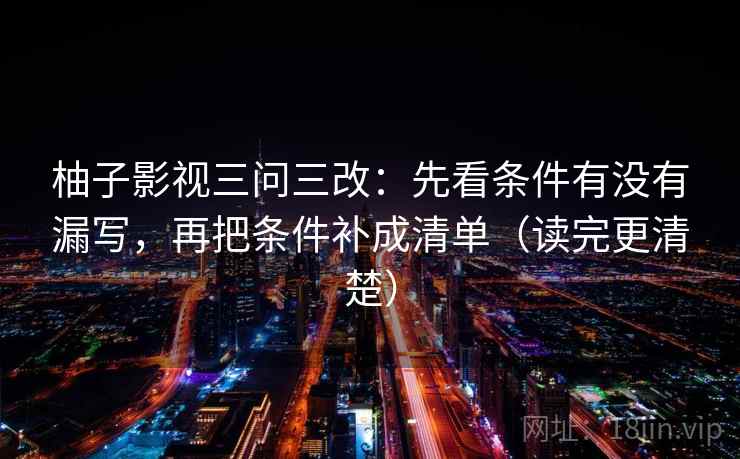 柚子影视三问三改：先看条件有没有漏写，再把条件补成清单（读完更清楚）  第2张