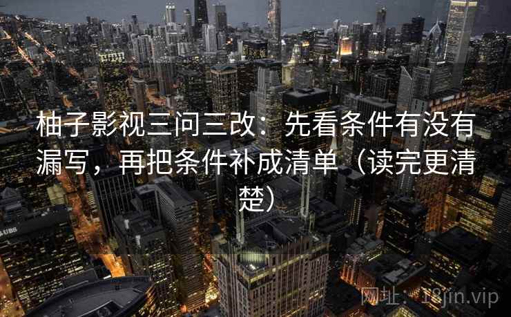 柚子影视三问三改：先看条件有没有漏写，再把条件补成清单（读完更清楚）  第1张