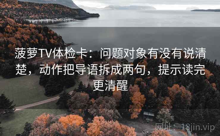 菠萝TV体检卡：问题对象有没有说清楚，动作把导语拆成两句，提示读完更清醒  第1张