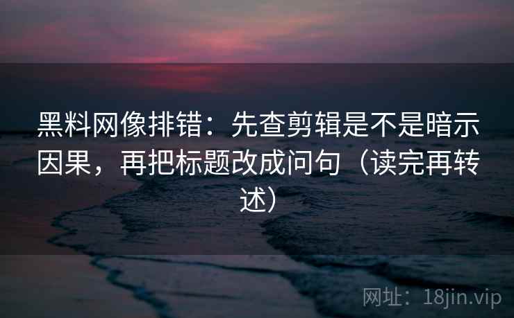 黑料网像排错：先查剪辑是不是暗示因果，再把标题改成问句（读完再转述）  第2张