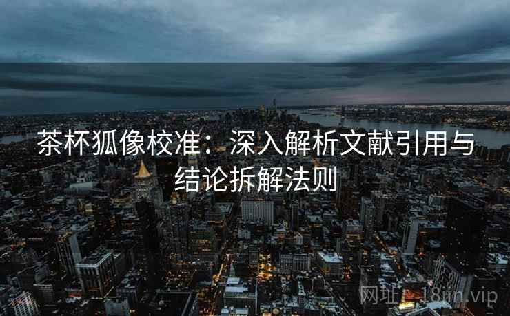 茶杯狐像校准:深入解析文献引用与结论拆解法则 第1张 茶杯狐像校准:深入解析文献引用与结论拆解法则 第1张