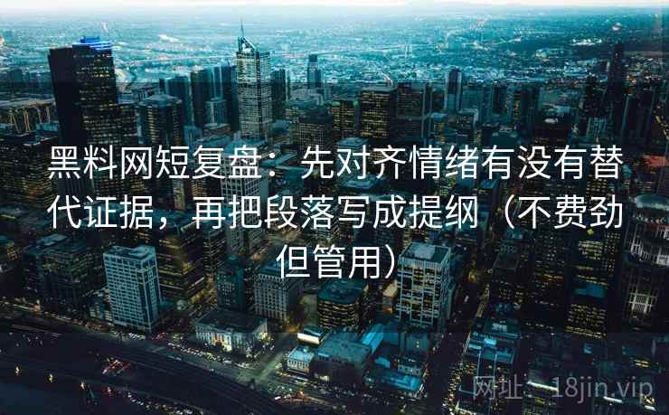 黑料网短复盘:先对齐情绪有没有替代证据,再把段落写成提纲(不费劲但管用)