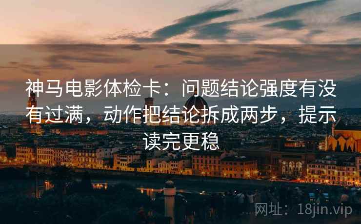 神马电影体检卡:问题结论强度有没有过满,动作把结论拆成两步,提示读完更稳