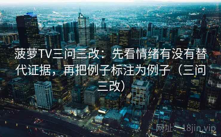 菠萝TV三问三改:先看情绪有没有替代证据,再把例子标注为例子(三问三改) 第2张 菠萝TV三问三改:先看情绪有没有替代证据,再把例子标注为例子(三问三改) 第2张