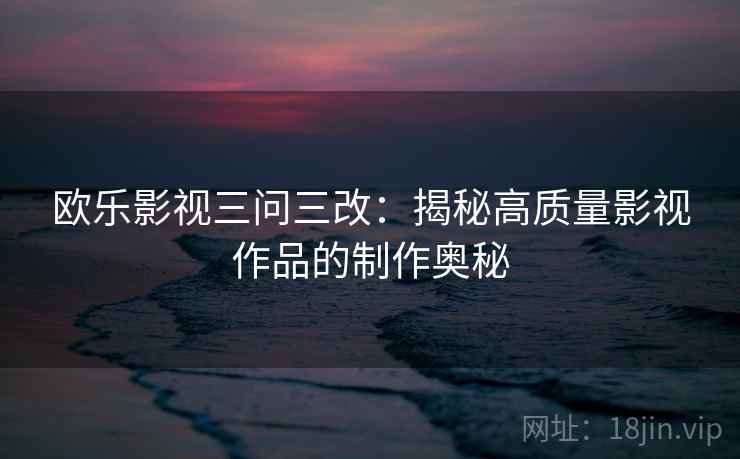 欧乐影视三问三改:揭秘高质量影视作品的制作奥秘