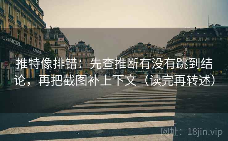 推特像排错:先查推断有没有跳到结论,再把截图补上下文(读完再转述)