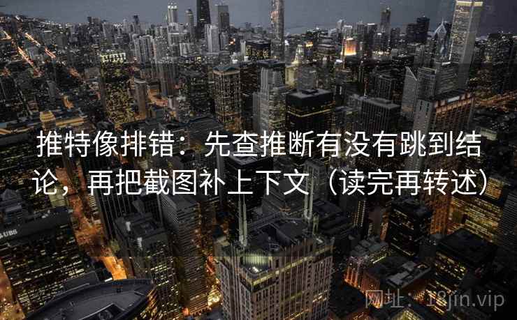 推特像排错:先查推断有没有跳到结论,再把截图补上下文(读完再转述)