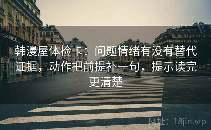 韩漫屋体检卡：问题情绪有没有替代证据，动作把前提补一句，提示读完更清楚