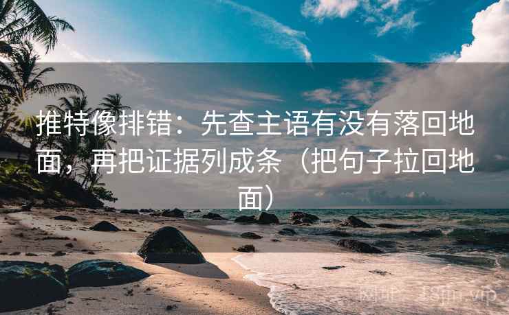 推特像排错：先查主语有没有落回地面，再把证据列成条（把句子拉回地面）  第2张