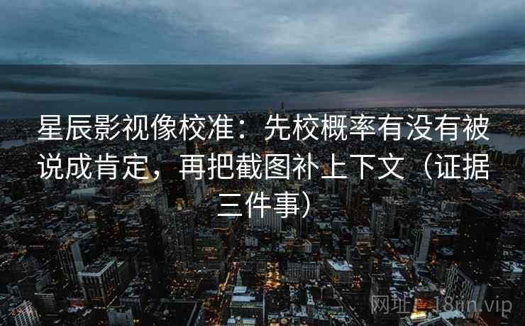 星辰影视像校准：先校概率有没有被说成肯定，再把截图补上下文（证据三件事）