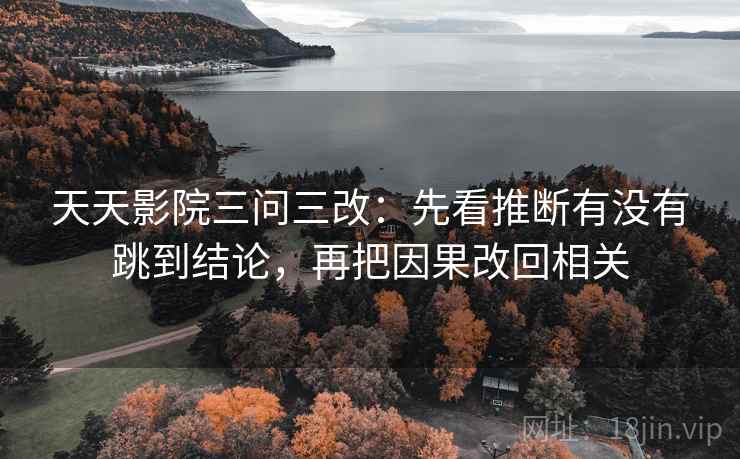 天天影院三问三改：先看推断有没有跳到结论，再把因果改回相关