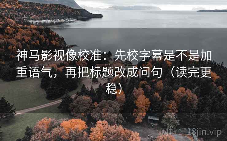 神马影视像校准：先校字幕是不是加重语气，再把标题改成问句（读完更稳）