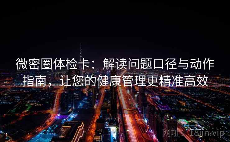 微密圈体检卡：解读问题口径与动作指南，让您的健康管理更精准高效