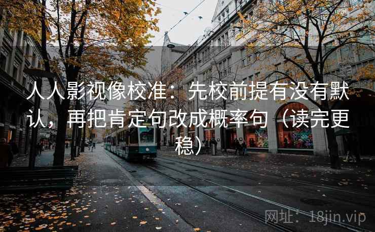 人人影视像校准：先校前提有没有默认，再把肯定句改成概率句（读完更稳）