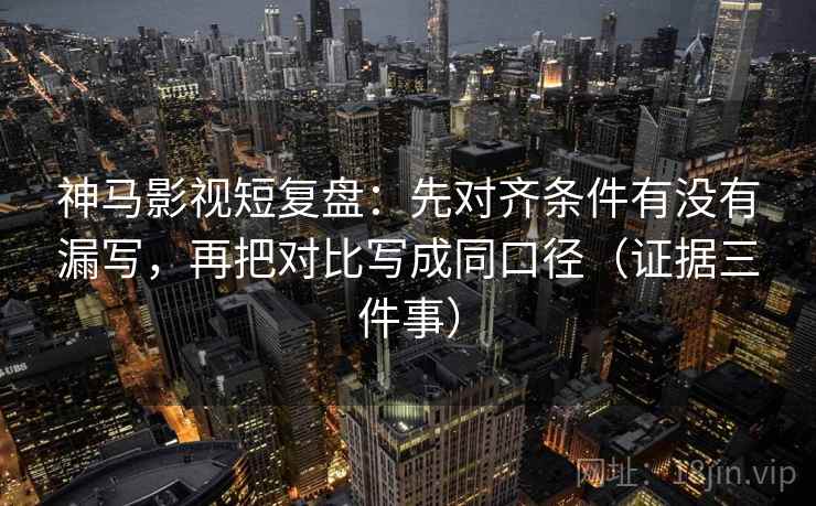 神马影视短复盘：先对齐条件有没有漏写，再把对比写成同口径（证据三件事）