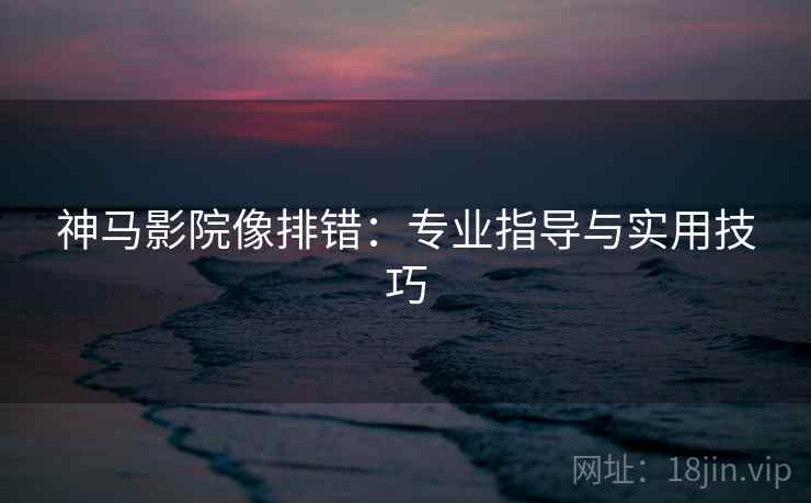 神马影院像排错：专业指导与实用技巧