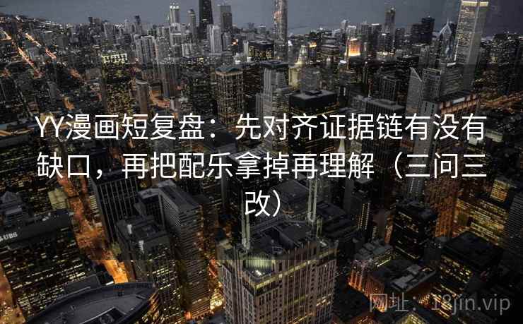 YY漫画短复盘：先对齐证据链有没有缺口，再把配乐拿掉再理解（三问三改）