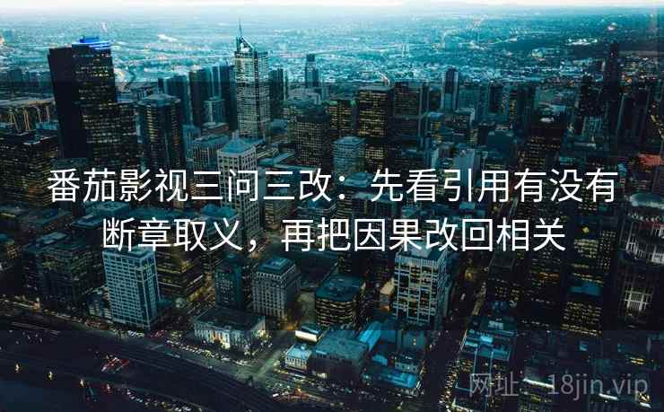 番茄影视三问三改:先看引用有没有断章取义,再把因果改回相关
