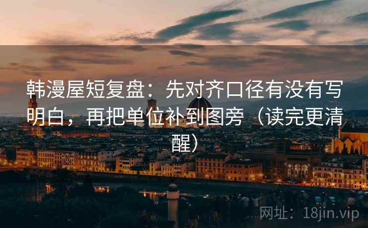 韩漫屋短复盘:先对齐口径有没有写明白,再把单位补到图旁(读完更清醒)