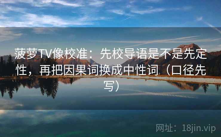 菠萝TV像校准:先校导语是不是先定性,再把因果词换成中性词(口径先写)