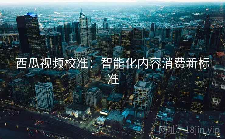 西瓜视频校准:智能化内容消费新标准