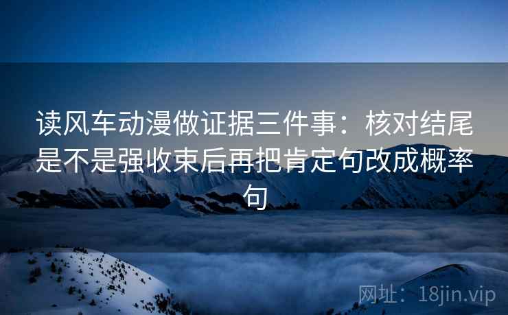 读风车动漫做证据三件事：核对结尾是不是强收束后再把肯定句改成概率句