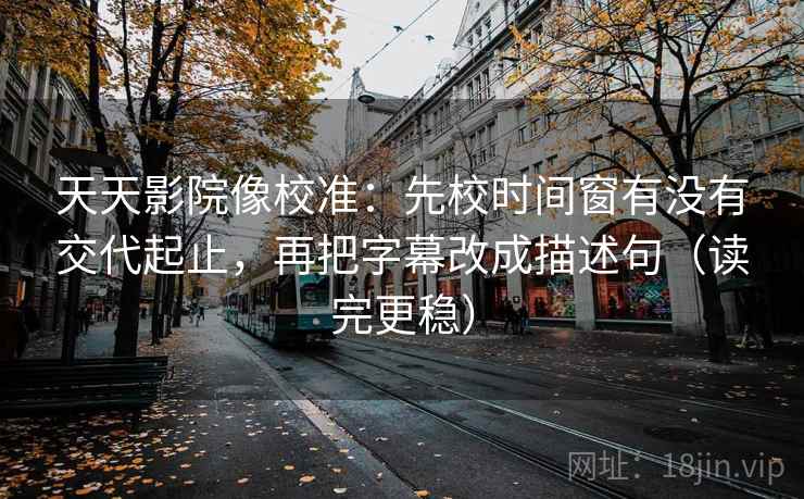 天天影院像校准:先校时间窗有没有交代起止,再把字幕改成描述句(读完更稳)