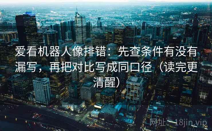 爱看机器人像排错：先查条件有没有漏写，再把对比写成同口径（读完更清醒）