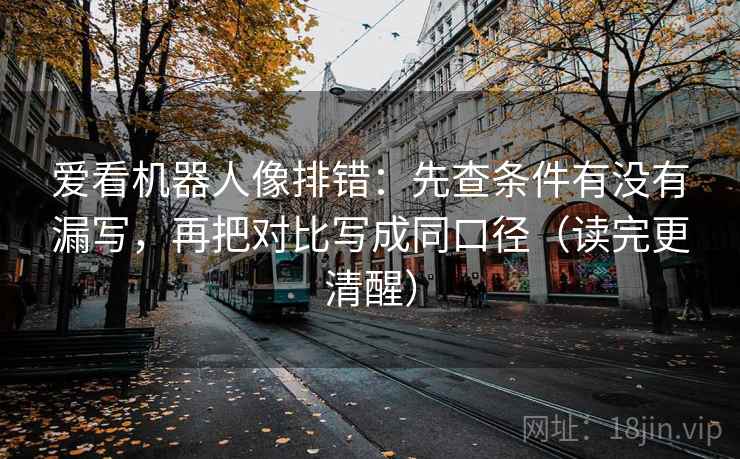 爱看机器人像排错：先查条件有没有漏写，再把对比写成同口径（读完更清醒）