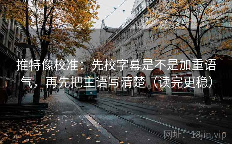 推特像校准:先校字幕是不是加重语气,再先把主语写清楚(读完更稳)