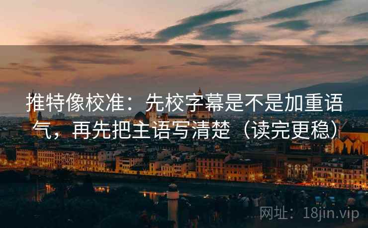 推特像校准:先校字幕是不是加重语气,再先把主语写清楚(读完更稳)