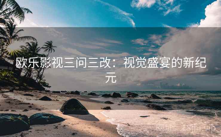 欧乐影视三问三改:视觉盛宴的新纪元