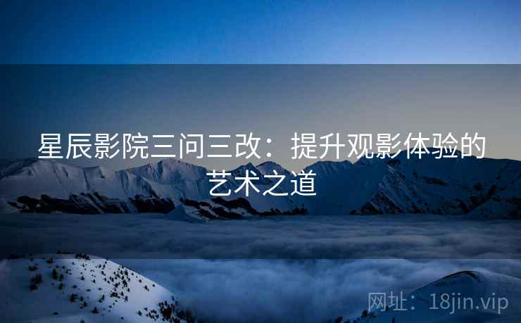 星辰影院三问三改：提升观影体验的艺术之道