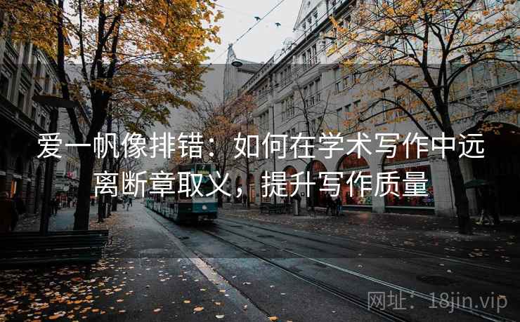 爱一帆像排错：如何在学术写作中远离断章取义，提升写作质量