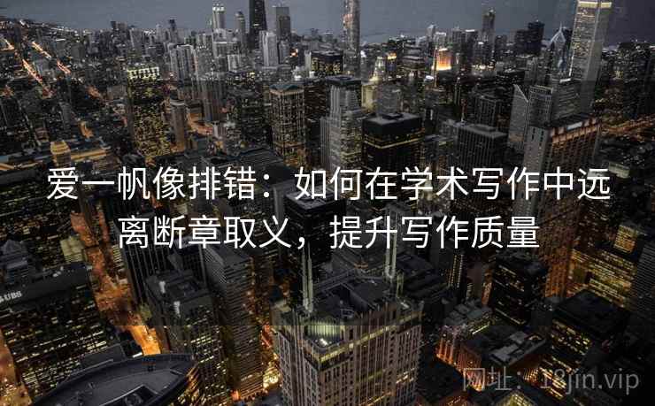 爱一帆像排错：如何在学术写作中远离断章取义，提升写作质量