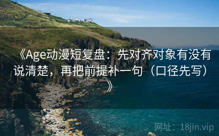 《Age动漫短复盘：先对齐对象有没有说清楚，再把前提补一句（口径先写）》